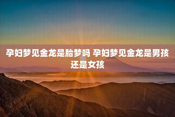 孕妇梦见金龙是胎梦吗 孕妇梦见金龙是男孩还是女孩