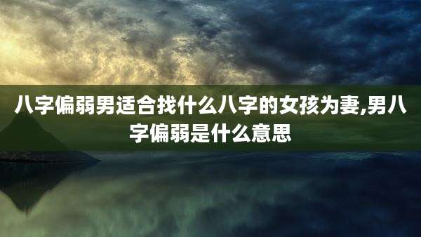 八字偏弱男适合找什么八字的女孩为妻,男八字偏弱是什么意思