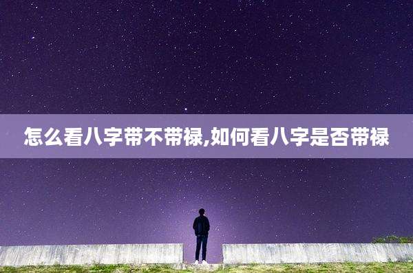 怎么看八字带不带禄,如何看八字是否带禄