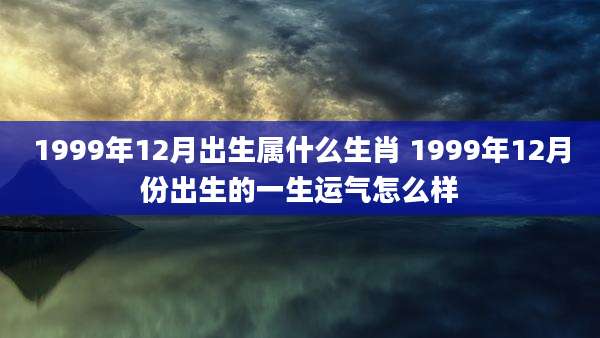 1999年12月出生属什么生肖 1999年12月份出生的一生运气怎么样