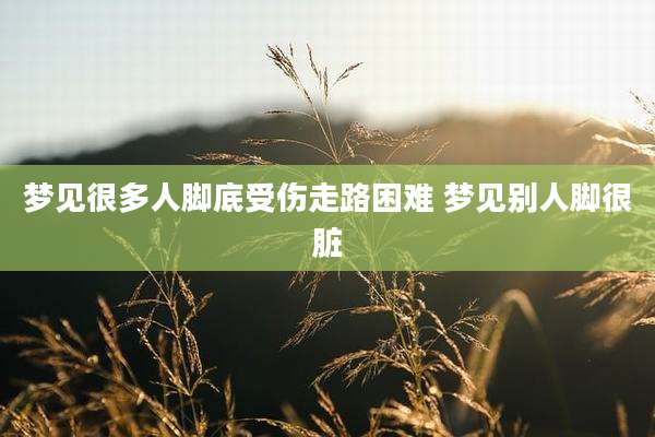 梦见很多人脚底受伤走路困难 梦见别人脚很脏