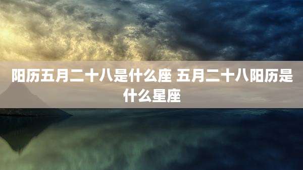 阳历五月二十八是什么座 五月二十八阳历是什么星座
