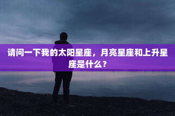 请问一下我的太阳星座，月亮星座和上升星座是什么？