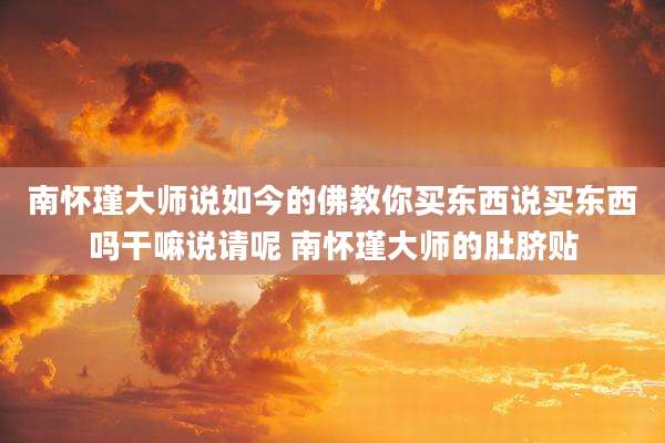 南怀瑾大师说如今的佛教你买东西说买东西吗干嘛说请呢 南怀瑾大师的肚脐贴