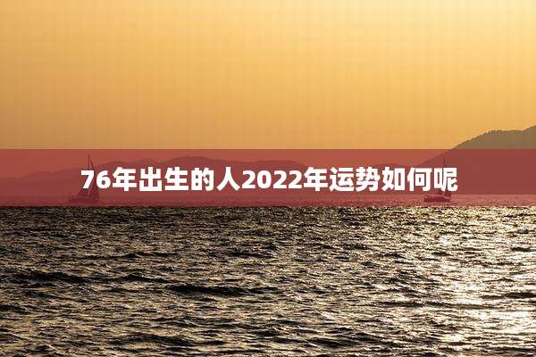 76年出生的人2022年运势如何呢