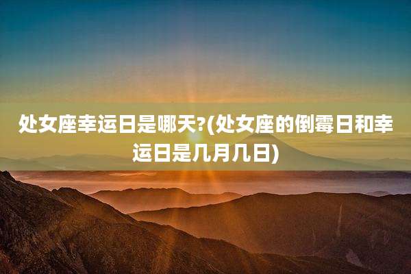处女座幸运日是哪天?(处女座的倒霉日和幸运日是几月几日)