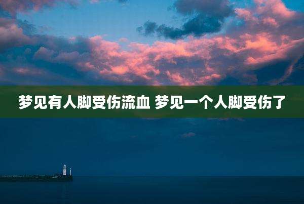 梦见有人脚受伤流血 梦见一个人脚受伤了