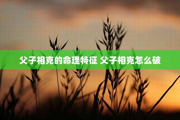 父子相克的命理特征 父子相克怎么破