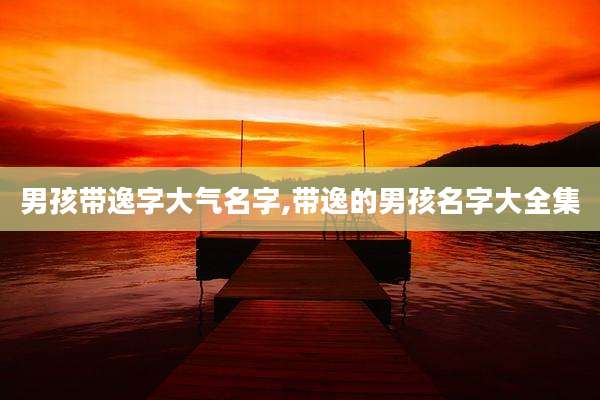 男孩带逸字大气名字,带逸的男孩名字大全集