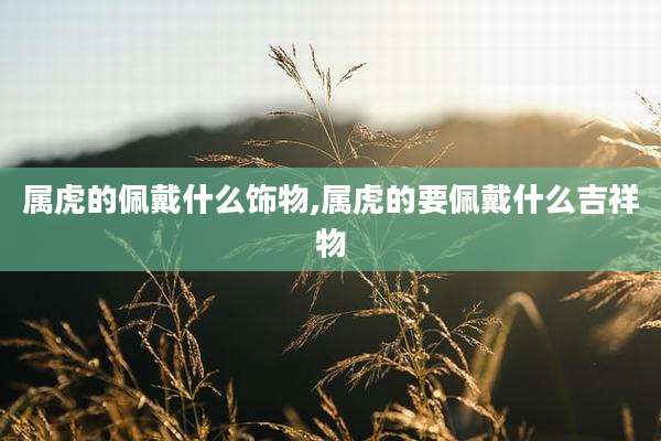 属虎的佩戴什么饰物,属虎的要佩戴什么吉祥物