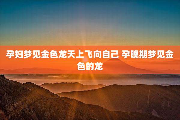 孕妇梦见金色龙天上飞向自己 孕晚期梦见金色的龙