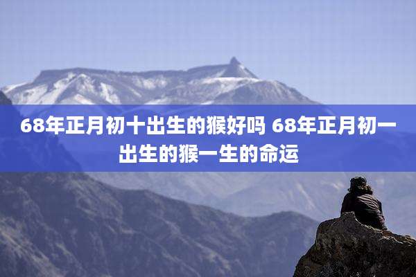 68年正月初十出生的猴好吗 68年正月初一出生的猴一生的命运