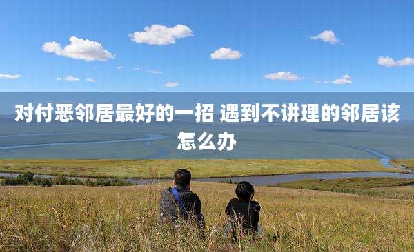 对付恶邻居最好的一招 遇到不讲理的邻居该怎么办