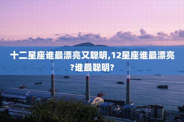 十二星座谁最漂亮又聪明,12星座谁最漂亮?谁最聪明?