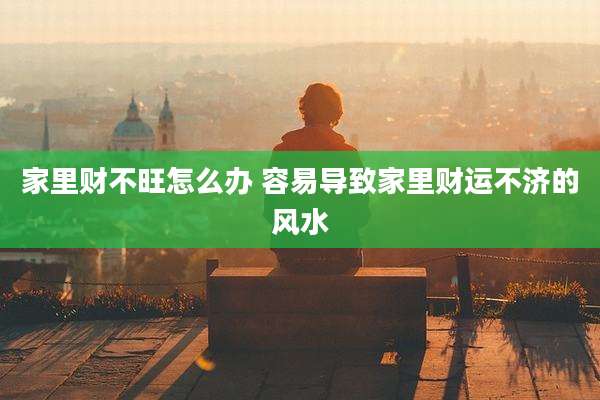 家里财不旺怎么办 容易导致家里财运不济的风水