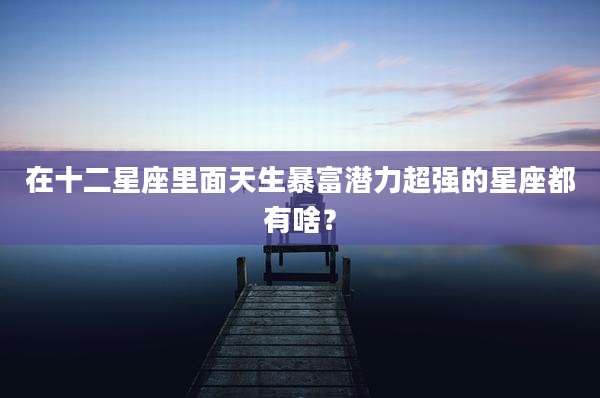 在十二星座里面天生暴富潜力超强的星座都有啥?