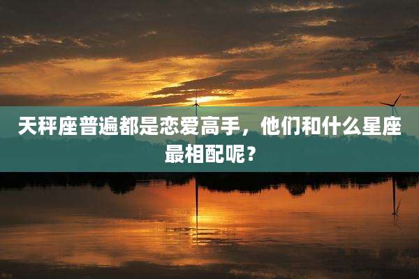 天秤座普遍都是恋爱高手,他们和什么星座最相配呢?