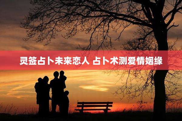 灵签占卜未来恋人 占卜术测爱情姻缘