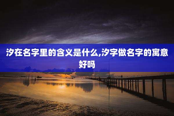 汐在名字里的含义是什么,汐字做名字的寓意好吗