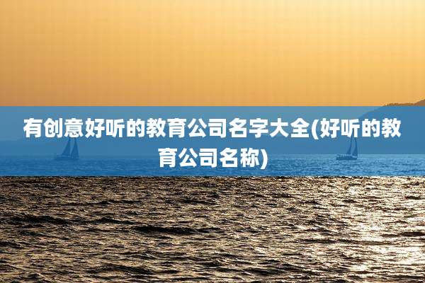有创意好听的教育公司名字大全(好听的教育公司名称)