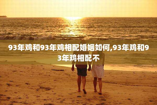 93年鸡和93年鸡相配婚姻如何,93年鸡和93年鸡相配不