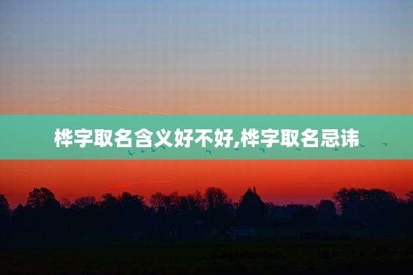 桦字取名含义好不好,桦字取名忌讳