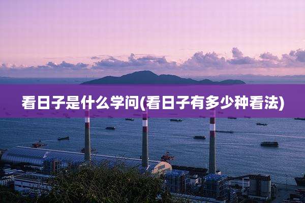 看日子是什么学问(看日子有多少种看法)