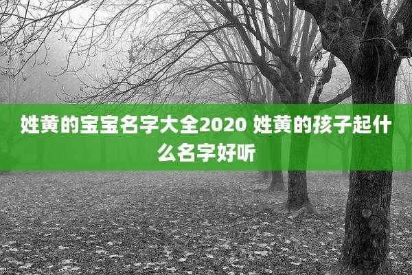 姓黄的宝宝名字大全2020 姓黄的孩子起什么名字好听
