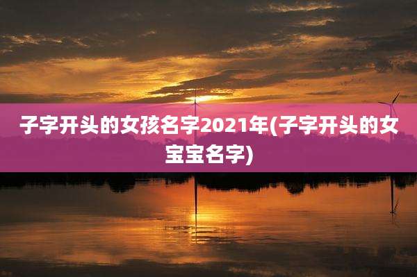 子字开头的女孩名字2021年(子字开头的女宝宝名字)