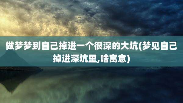 做梦梦到自己掉进一个很深的大坑(梦见自己掉进深坑里,啥寓意)