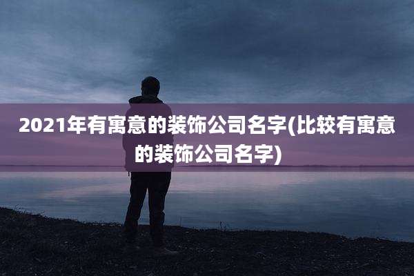 2021年有寓意的装饰公司名字(比较有寓意的装饰公司名字)