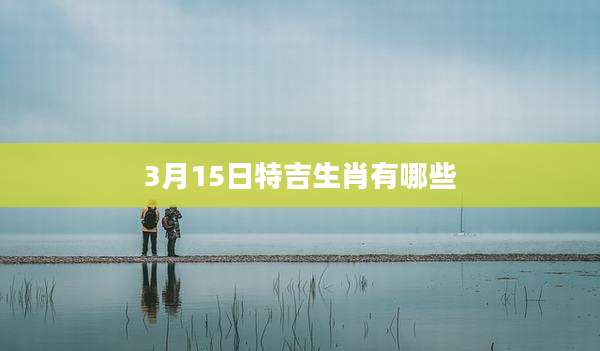 3月15日特吉生肖有哪些