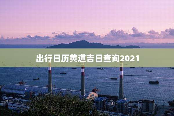 出行日历黄道吉日查询2021