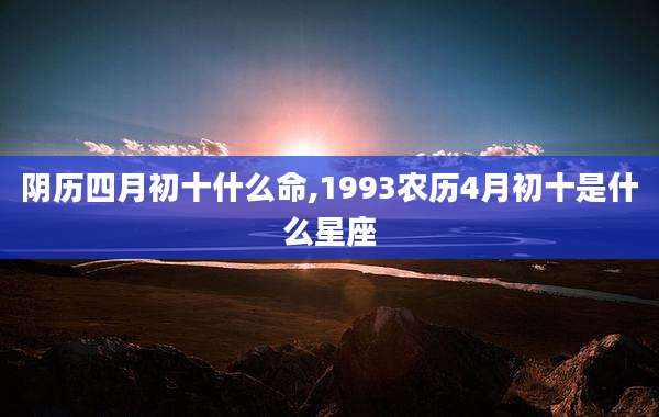 阴历四月初十什么命,1993农历4月初十是什么星座