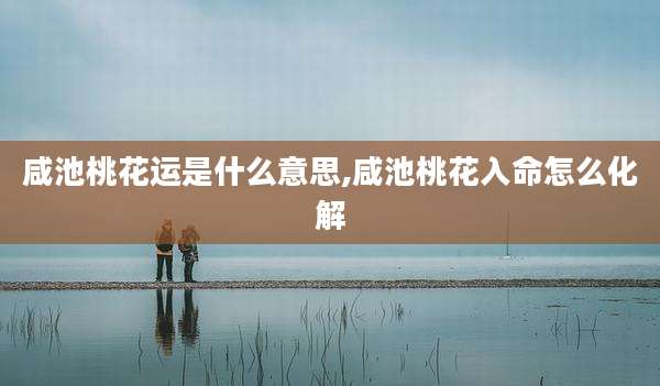 咸池桃花运是什么意思,咸池桃花入命怎么化解