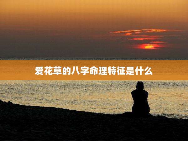 爱花草的八字命理特征是什么