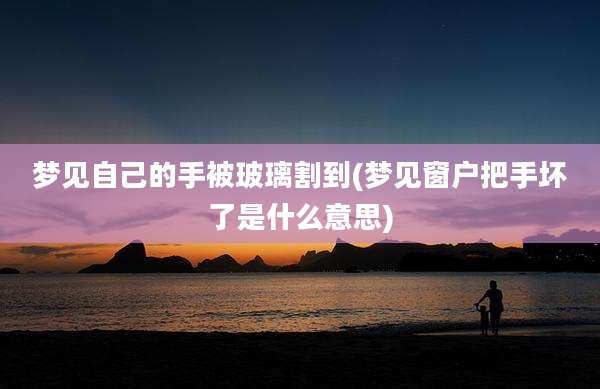 梦见自己的手被玻璃割到(梦见窗户把手坏了是什么意思)