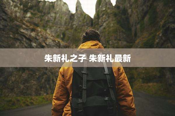 朱新礼之子 朱新礼最新