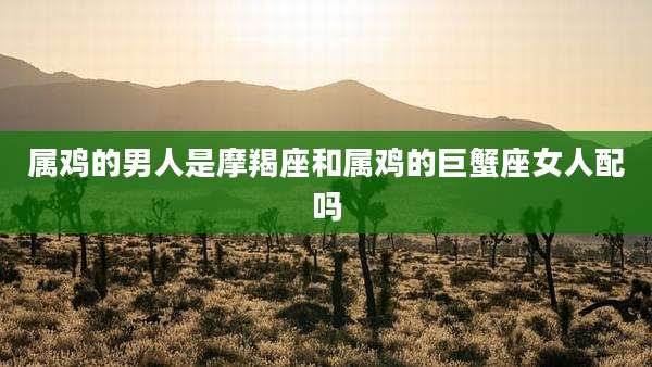 属鸡的男人是摩羯座和属鸡的巨蟹座女人配吗