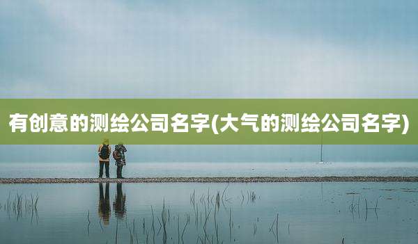 有创意的测绘公司名字(大气的测绘公司名字)