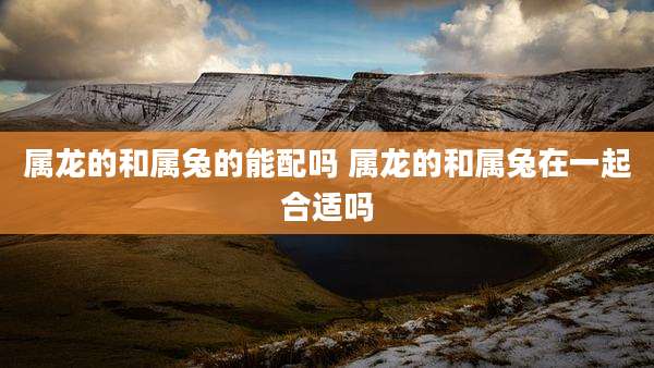 属龙的和属兔的能配吗 属龙的和属兔在一起合适吗