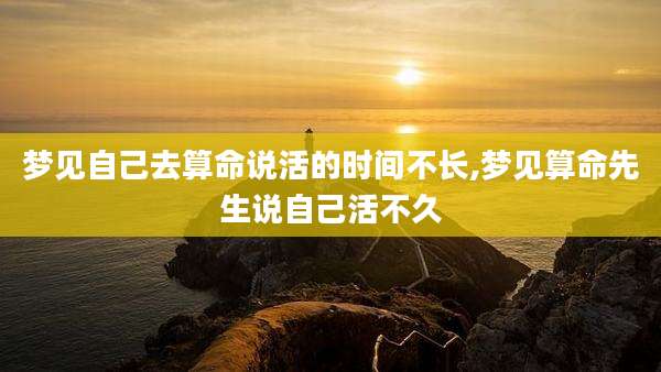 梦见自己去算命说活的时间不长,梦见算命先生说自己活不久