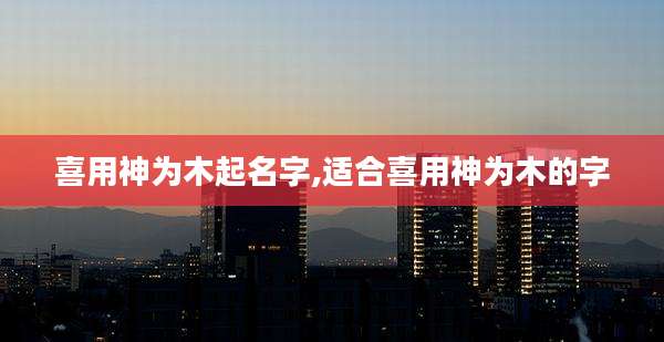 喜用神为木起名字,适合喜用神为木的字