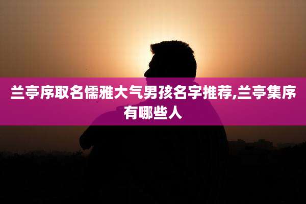 兰亭序取名儒雅大气男孩名字推荐,兰亭集序有哪些人