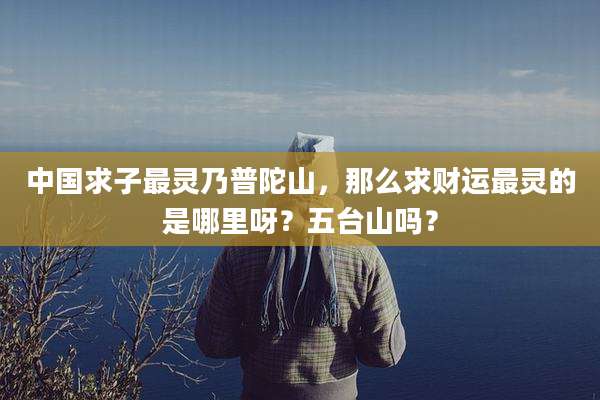 中国求子最灵乃普陀山，那么求财运最灵的是哪里呀？五台山吗？
