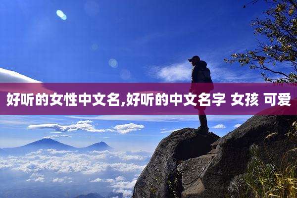 好听的女性中文名,好听的中文名字 女孩 可爱