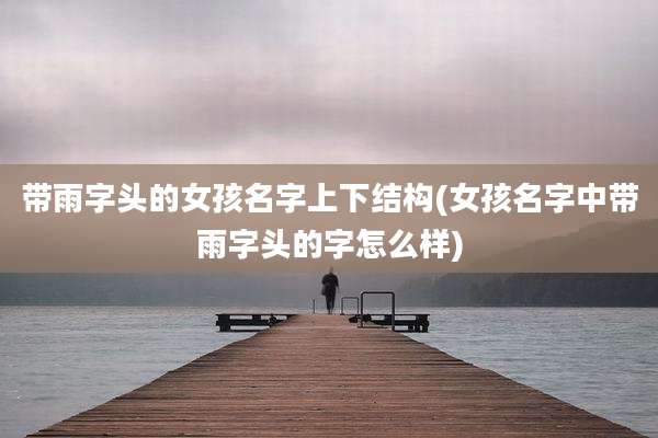 带雨字头的女孩名字上下结构(女孩名字中带雨字头的字怎么样)