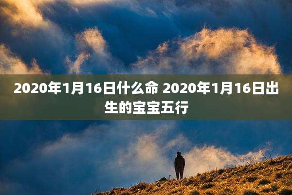 2020年1月16日什么命 2020年1月16日出生的宝宝五行