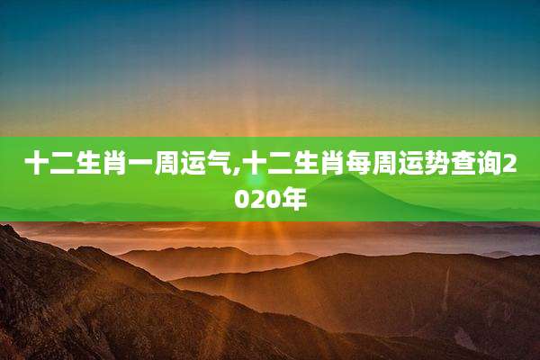 十二生肖一周运气,十二生肖每周运势查询2020年