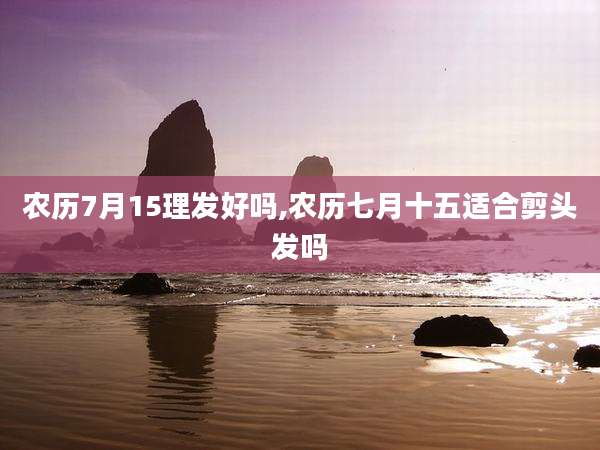 农历7月15理发好吗,农历七月十五适合剪头发吗